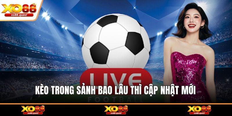 Kèo trong sảnh bao lâu thì cập nhật mới 