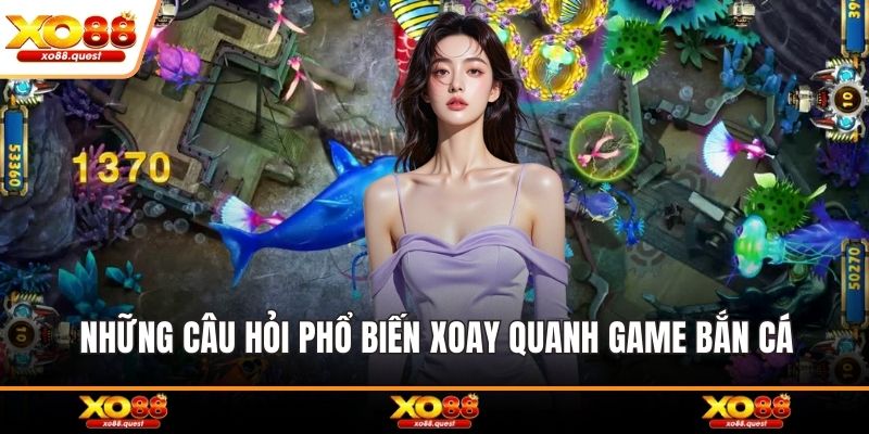Những câu hỏi phổ biến xoay quanh game bắn cá